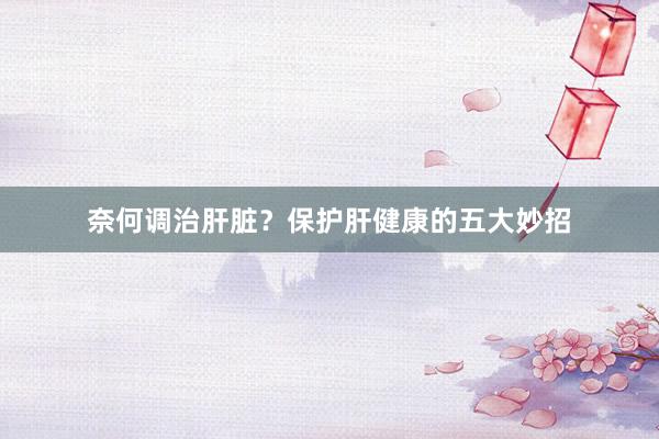 奈何调治肝脏？保护肝健康的五大妙招