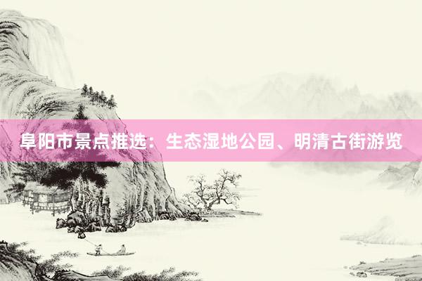 阜阳市景点推选：生态湿地公园、明清古街游览